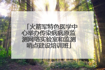 火箭军特色医学中心举办传染病病原监测网络实验室和监测哨点建设培训班