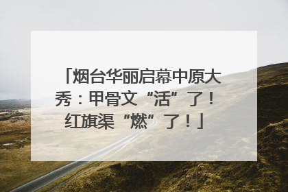 烟台华丽启幕中原大秀：甲骨文“活”了！红旗渠“燃”了！