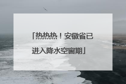 热热热！安徽省已进入降水空窗期