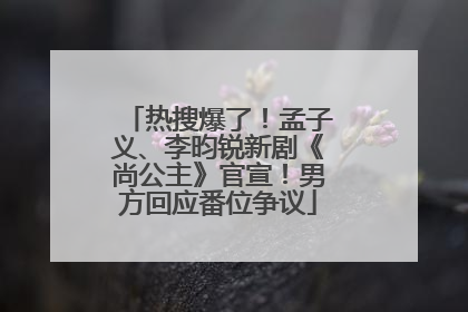 热搜爆了！孟子义、李昀锐新剧《尚公主》官宣！男方回应番位争议