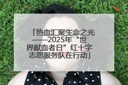 热血汇聚生命之光——2025年“世界献血者日”红十字志愿服务队在行动