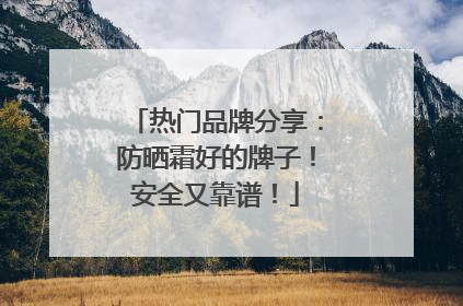 热门品牌分享：防晒霜好的牌子！安全又靠谱！