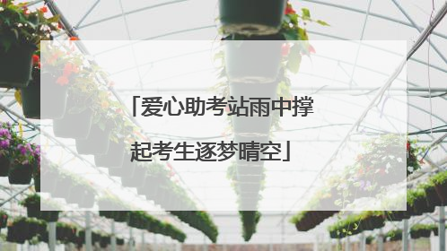 爱心助考站雨中撑起考生逐梦晴空