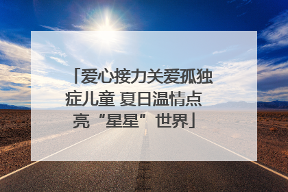 爱心接力关爱孤独症儿童 夏日温情点亮“星星”世界