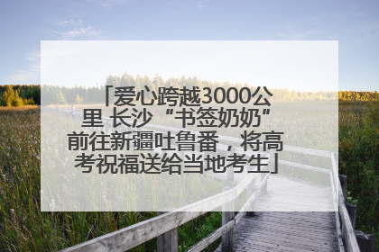 爱心跨越3000公里 长沙“书签奶奶”前往新疆吐鲁番，将高考祝福送给当地考生