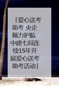 爱心送考助考 央企倾力护航 中建七局连续15年开展爱心送考助考活动