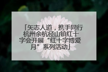 矢志人道，携手同行 杭州余杭径山镇红十字会开展“红十字博爱月”系列活动