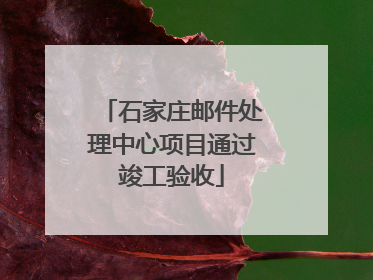石家庄邮件处理中心项目通过竣工验收