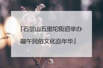 石景山五里坨街道举办端午民俗文化嘉年华