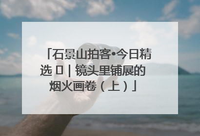 石景山拍客•今日精选 ㉓｜镜头里铺展的烟火画卷（上）