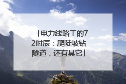 电力线路工的72时辰：爬陡坡钻隧道，还有其它