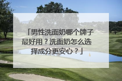 男性洗面奶哪个牌子最好用？洗面奶怎么选择成分更安心？