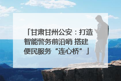 甘肃甘州公安：打造智能警务前沿哨 搭建便民服务“连心桥”