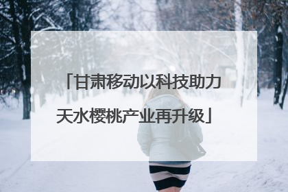甘肃移动以科技助力天水樱桃产业再升级