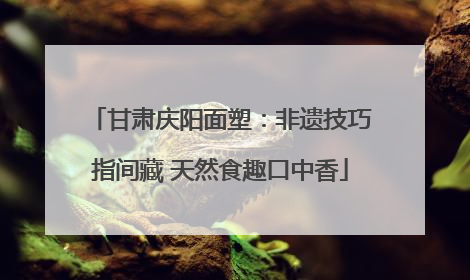 甘肃庆阳面塑：非遗技巧指间藏 天然食趣口中香