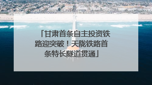 甘肃首条自主投资铁路迎突破！天陇铁路首条特长隧道贯通