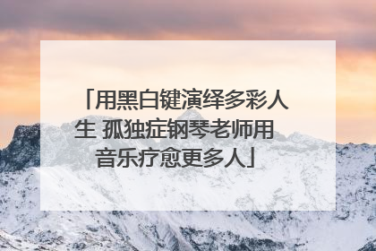 用黑白键演绎多彩人生 孤独症钢琴老师用音乐疗愈更多人
