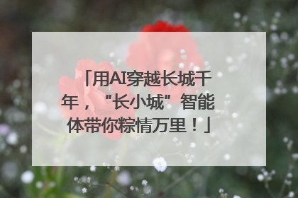 用AI穿越长城千年，“长小城”智能体带你粽情万里！