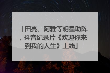 田亮、阿雅等明星助阵，抖音纪录片《欢迎你来到我的人生》上线