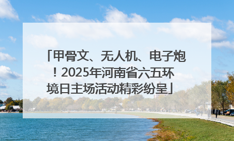甲骨文、无人机、电子炮！2025年河南省六五环境日主场活动精彩纷呈