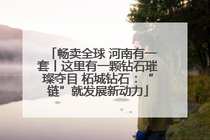 畅卖全球 河南有一套丨这里有一颗钻石璀璨夺目 柘城钻石：“链”就发展新动力