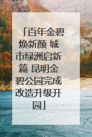 百年金碧焕新颜 城市绿洲启新篇 昆明金碧公园完成改造升级开园