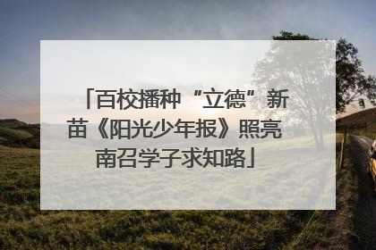 百校播种“立德”新苗《阳光少年报》照亮南召学子求知路