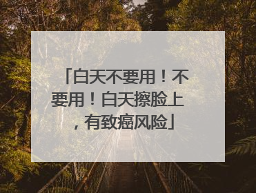 白天不要用！不要用！白天擦脸上，有致癌风险