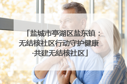 盐城市亭湖区盐东镇：无结核社区行动守护健康 ·共建无结核社区