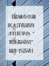 盐城市亭湖区大洋街道育才社区举办“欢乐粽动员”端午节活动