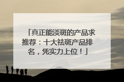 真正能淡斑的产品求推荐：十大祛斑产品排名，凭实力上位！