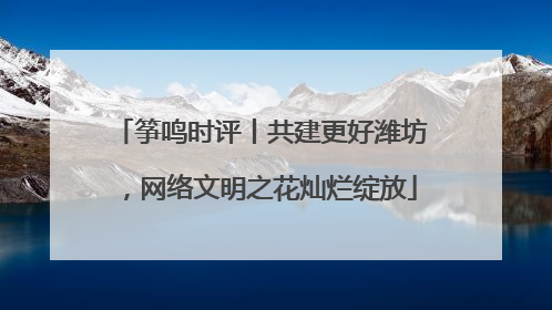筝鸣时评丨共建更好潍坊，网络文明之花灿烂绽放