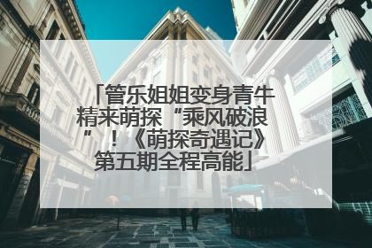 管乐姐姐变身青牛精来萌探“乘风破浪”！《萌探奇遇记》第五期全程高能