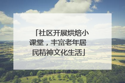 社区开展烘焙小课堂，丰富老年居民精神文化生活