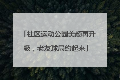 社区运动公园美颜再升级，老友球局约起来