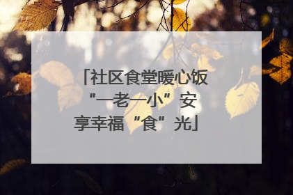 社区食堂暖心饭 “一老一小”安享幸福“食”光