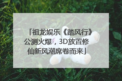 祖龙娱乐《踏风行》公测火爆，3D放置修仙新风潮席卷而来