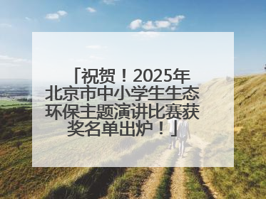祝贺！2025年北京市中小学生生态环保主题演讲比赛获奖名单出炉！