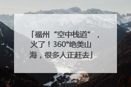 福州“空中栈道”，火了！360°绝美山海，很多人正赶去