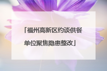 福州高新区约谈供餐单位聚焦隐患整改
