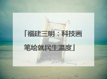 福建三明：科技画笔绘就民生温度