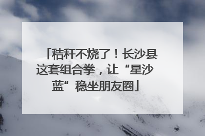 秸秆不烧了！长沙县这套组合拳，让“星沙蓝”稳坐朋友圈