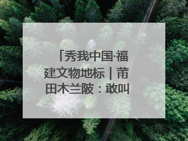 秀我中国·福建文物地标｜莆田木兰陂：敢叫沧海变桑田