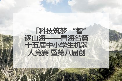 科技筑梦 “智”逐山海——青海省第十五届中小学生机器人竞赛 暨第八届创新设计大赛见闻