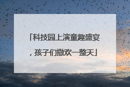 科技园上演童趣盛宴，孩子们撒欢一整天