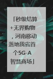 秒级结算+无界购物，河南移动落地我省首个5G-A智慧商场