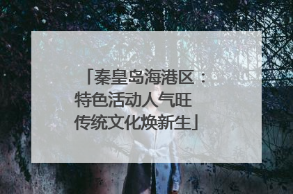 秦皇岛海港区：特色活动人气旺 传统文化焕新生