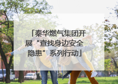 秦华燃气集团开展“查找身边安全隐患”系列行动