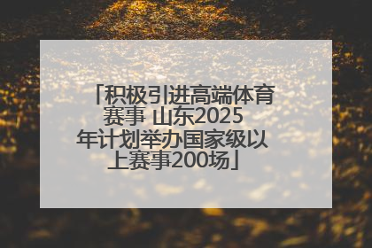 积极引进高端体育赛事 山东2025年计划举办国家级以上赛事200场