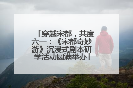 穿越宋都，共度六一：《宋都奇妙游》沉浸式剧本研学活动圆满举办